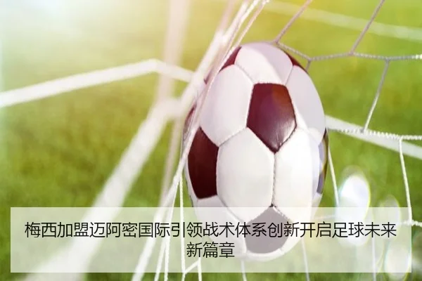 梅西加盟迈阿密国际引领战术体系创新开启足球未来新篇章
