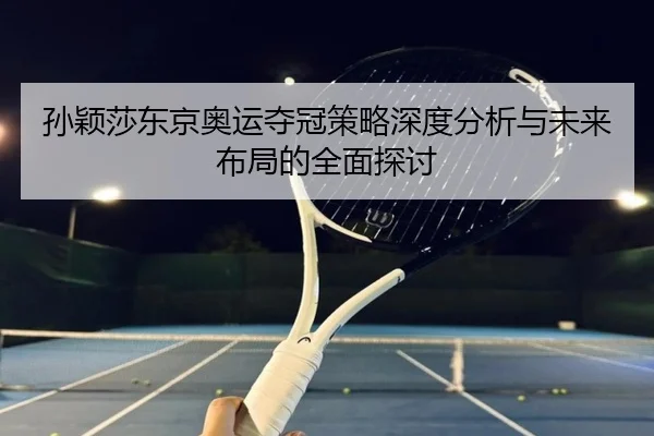 孙颖莎东京奥运夺冠策略深度分析与未来布局的全面探讨